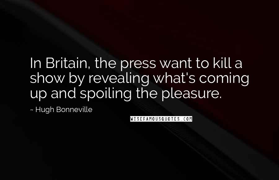 Hugh Bonneville Quotes: In Britain, the press want to kill a show by revealing what's coming up and spoiling the pleasure.