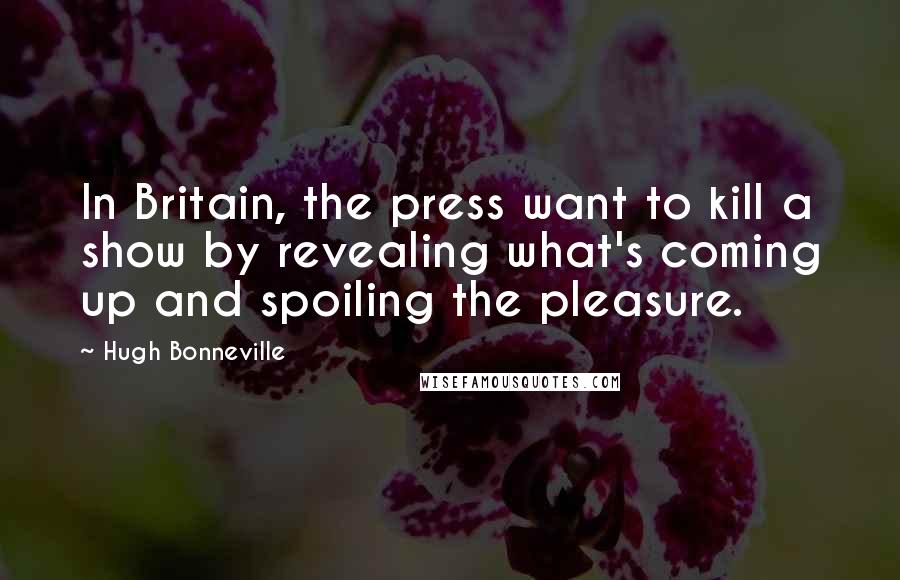 Hugh Bonneville Quotes: In Britain, the press want to kill a show by revealing what's coming up and spoiling the pleasure.