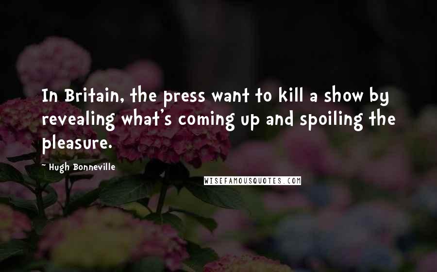 Hugh Bonneville Quotes: In Britain, the press want to kill a show by revealing what's coming up and spoiling the pleasure.