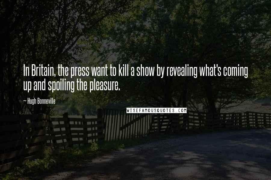 Hugh Bonneville Quotes: In Britain, the press want to kill a show by revealing what's coming up and spoiling the pleasure.