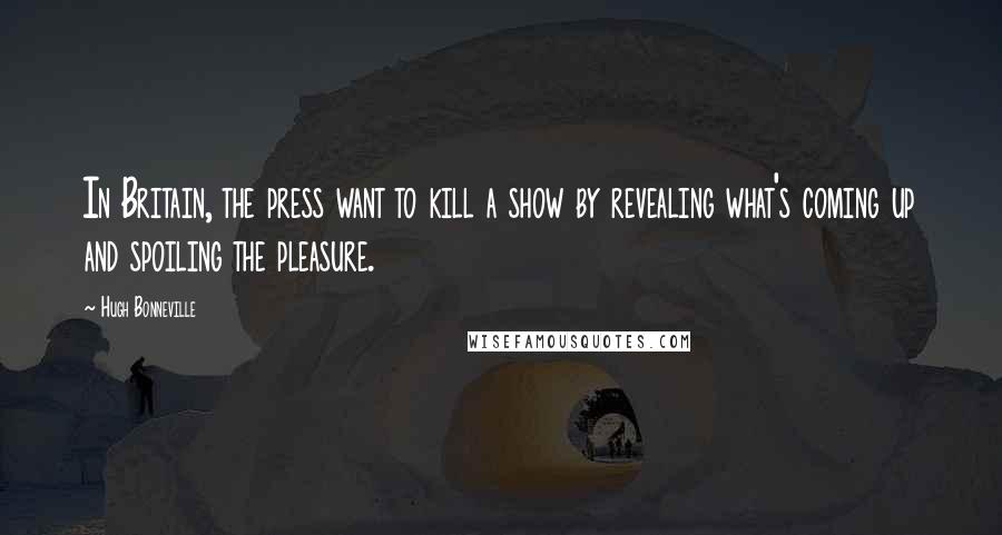 Hugh Bonneville Quotes: In Britain, the press want to kill a show by revealing what's coming up and spoiling the pleasure.