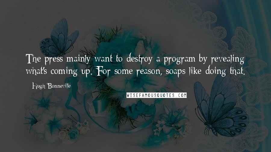 Hugh Bonneville Quotes: The press mainly want to destroy a program by revealing what's coming up. For some reason, soaps like doing that.