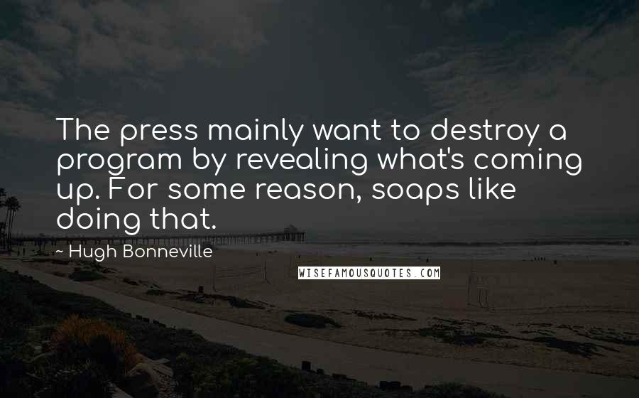 Hugh Bonneville Quotes: The press mainly want to destroy a program by revealing what's coming up. For some reason, soaps like doing that.