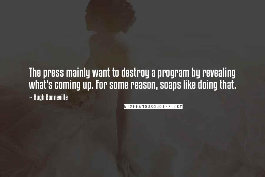 Hugh Bonneville Quotes: The press mainly want to destroy a program by revealing what's coming up. For some reason, soaps like doing that.