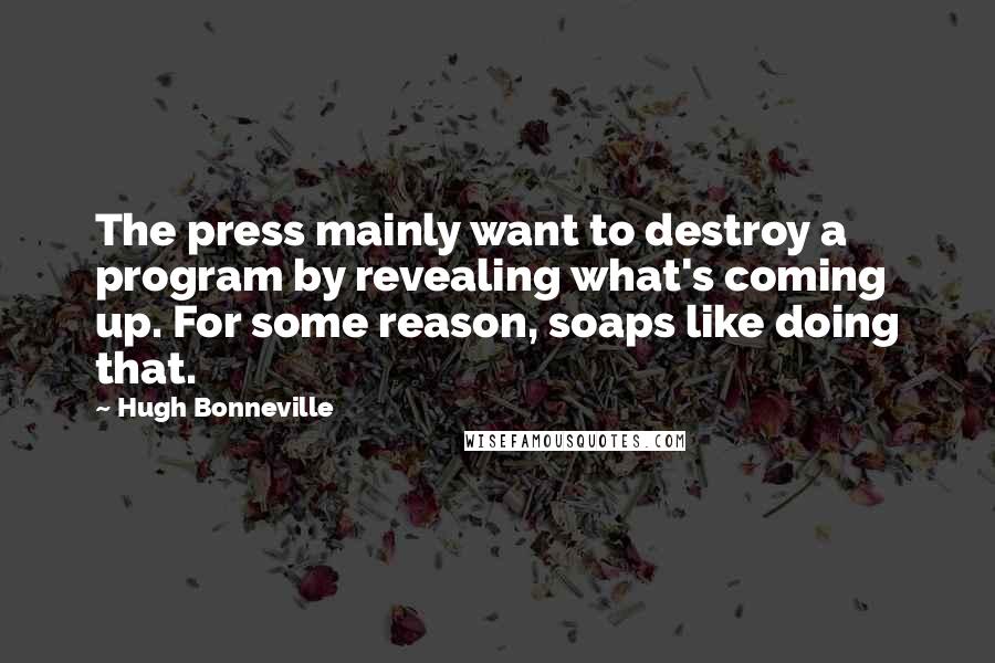 Hugh Bonneville Quotes: The press mainly want to destroy a program by revealing what's coming up. For some reason, soaps like doing that.