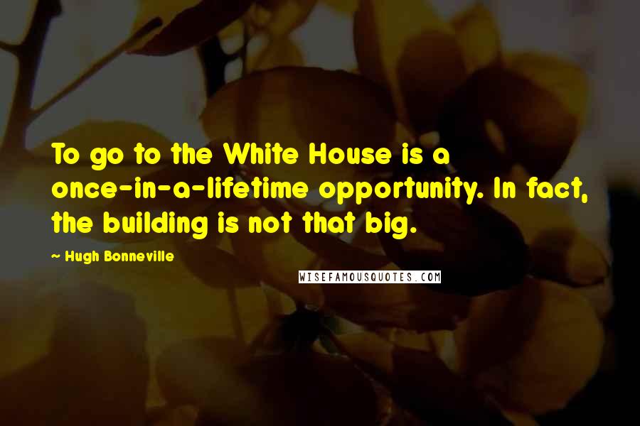 Hugh Bonneville Quotes: To go to the White House is a once-in-a-lifetime opportunity. In fact, the building is not that big.