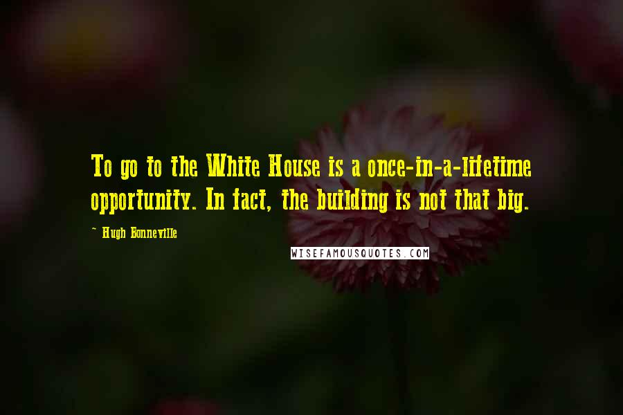 Hugh Bonneville Quotes: To go to the White House is a once-in-a-lifetime opportunity. In fact, the building is not that big.