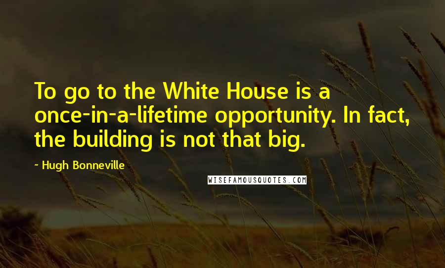 Hugh Bonneville Quotes: To go to the White House is a once-in-a-lifetime opportunity. In fact, the building is not that big.