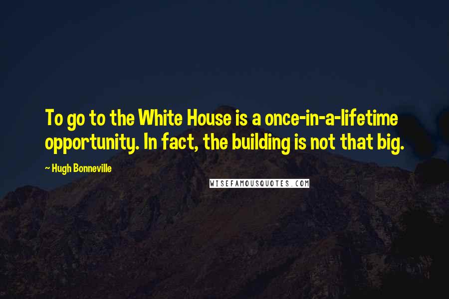 Hugh Bonneville Quotes: To go to the White House is a once-in-a-lifetime opportunity. In fact, the building is not that big.