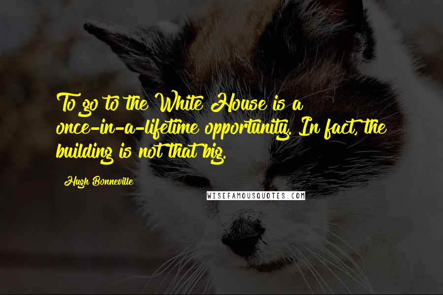 Hugh Bonneville Quotes: To go to the White House is a once-in-a-lifetime opportunity. In fact, the building is not that big.