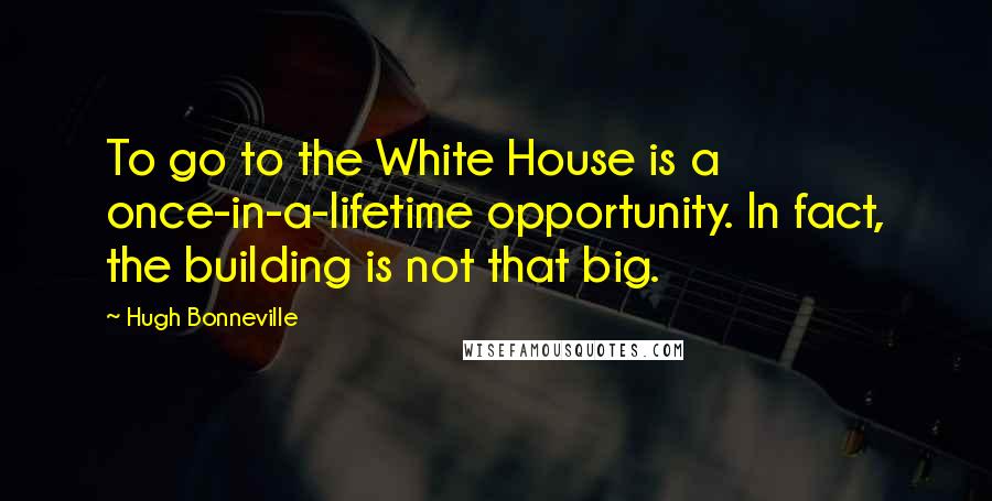 Hugh Bonneville Quotes: To go to the White House is a once-in-a-lifetime opportunity. In fact, the building is not that big.