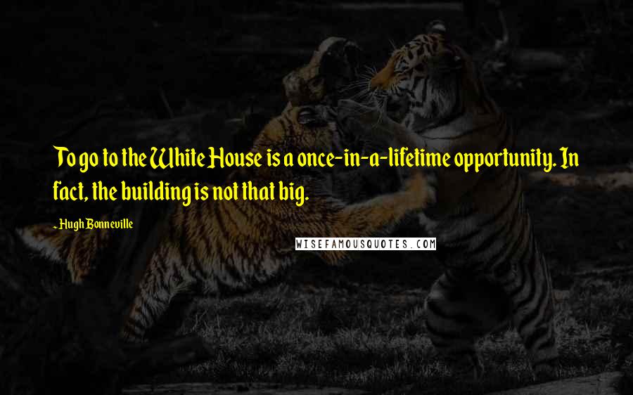 Hugh Bonneville Quotes: To go to the White House is a once-in-a-lifetime opportunity. In fact, the building is not that big.
