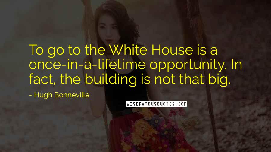 Hugh Bonneville Quotes: To go to the White House is a once-in-a-lifetime opportunity. In fact, the building is not that big.