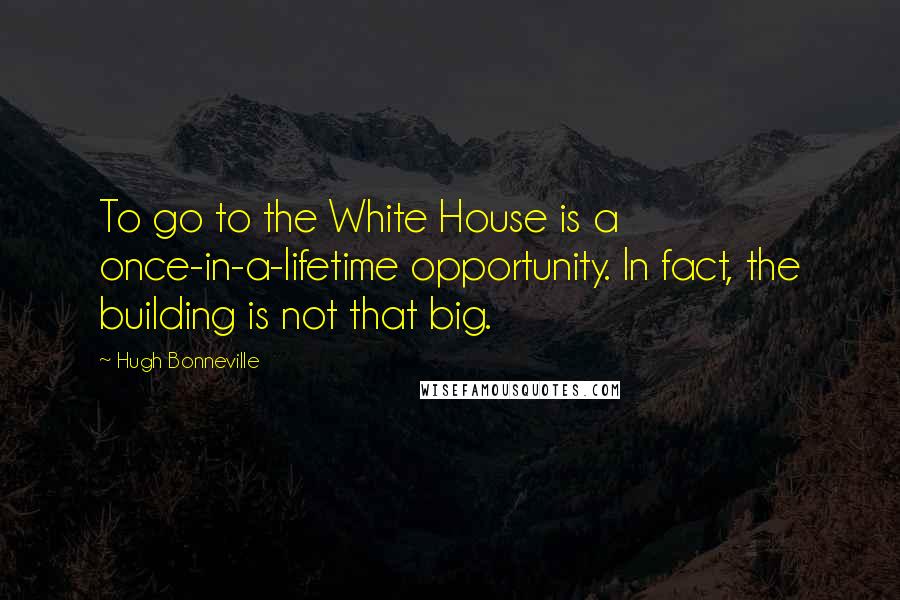 Hugh Bonneville Quotes: To go to the White House is a once-in-a-lifetime opportunity. In fact, the building is not that big.
