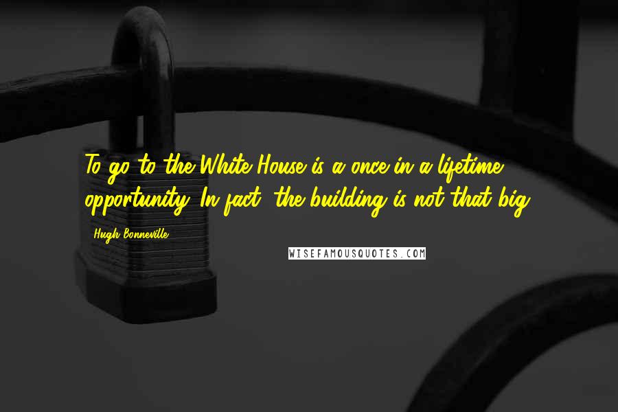 Hugh Bonneville Quotes: To go to the White House is a once-in-a-lifetime opportunity. In fact, the building is not that big.