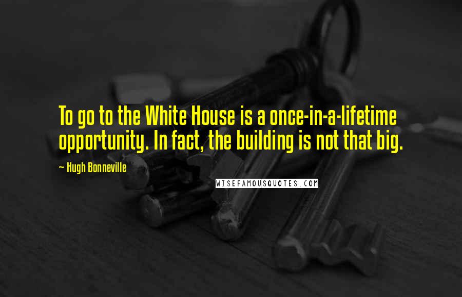 Hugh Bonneville Quotes: To go to the White House is a once-in-a-lifetime opportunity. In fact, the building is not that big.