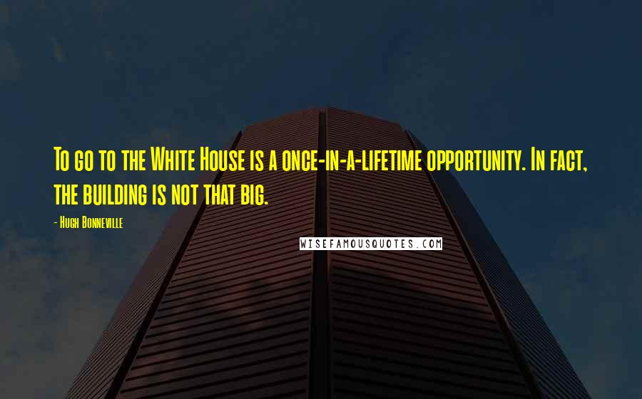 Hugh Bonneville Quotes: To go to the White House is a once-in-a-lifetime opportunity. In fact, the building is not that big.