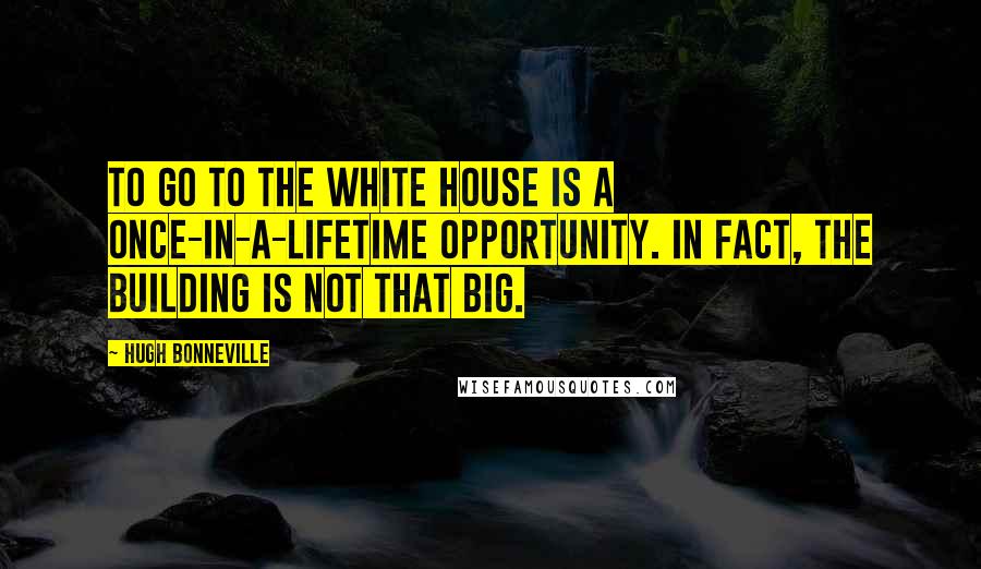 Hugh Bonneville Quotes: To go to the White House is a once-in-a-lifetime opportunity. In fact, the building is not that big.