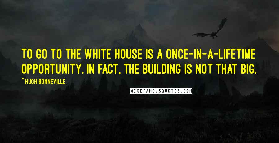 Hugh Bonneville Quotes: To go to the White House is a once-in-a-lifetime opportunity. In fact, the building is not that big.
