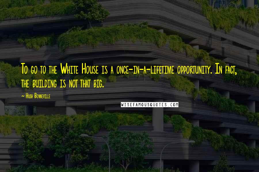 Hugh Bonneville Quotes: To go to the White House is a once-in-a-lifetime opportunity. In fact, the building is not that big.