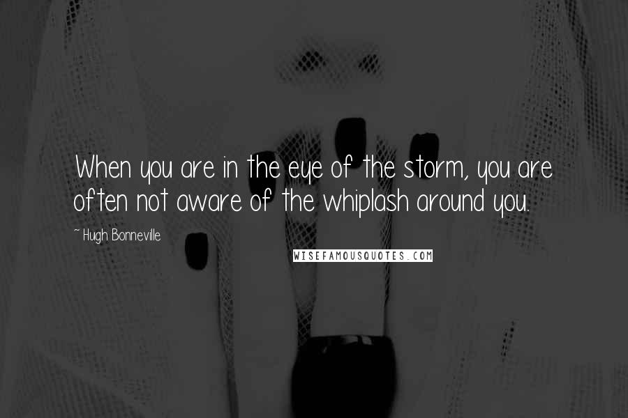 Hugh Bonneville Quotes: When you are in the eye of the storm, you are often not aware of the whiplash around you.