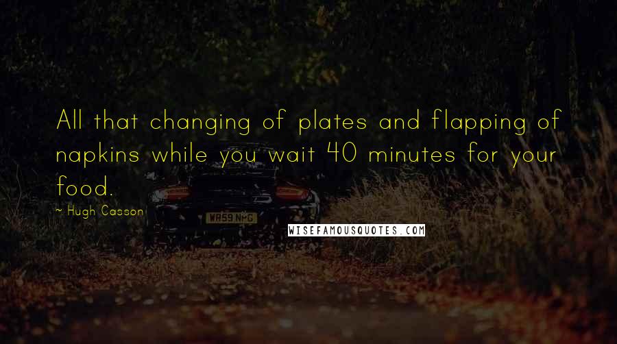 Hugh Casson Quotes: All that changing of plates and flapping of napkins while you wait 40 minutes for your food.