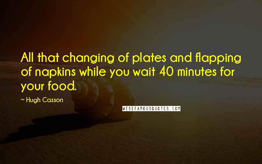 Hugh Casson Quotes: All that changing of plates and flapping of napkins while you wait 40 minutes for your food.