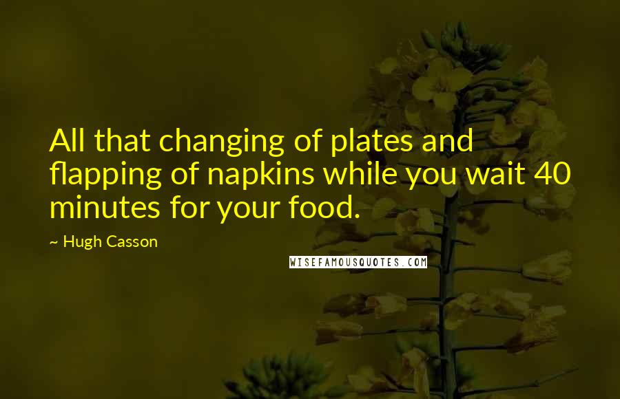 Hugh Casson Quotes: All that changing of plates and flapping of napkins while you wait 40 minutes for your food.