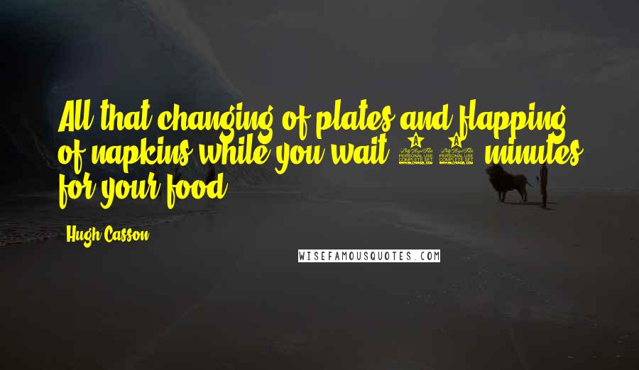 Hugh Casson Quotes: All that changing of plates and flapping of napkins while you wait 40 minutes for your food.