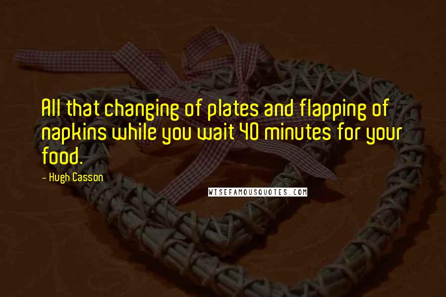 Hugh Casson Quotes: All that changing of plates and flapping of napkins while you wait 40 minutes for your food.