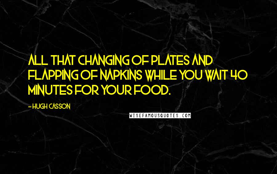 Hugh Casson Quotes: All that changing of plates and flapping of napkins while you wait 40 minutes for your food.