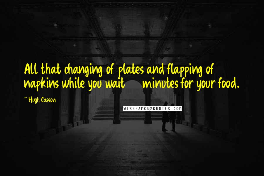 Hugh Casson Quotes: All that changing of plates and flapping of napkins while you wait 40 minutes for your food.