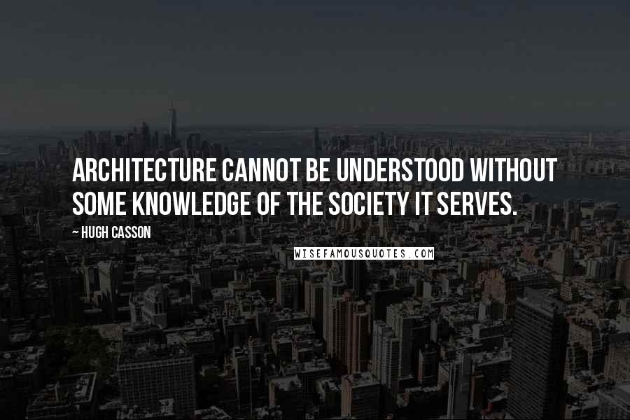 Hugh Casson Quotes: Architecture cannot be understood without some knowledge of the society it serves.