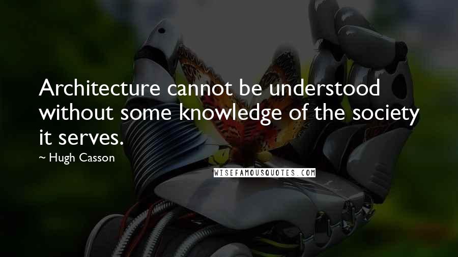 Hugh Casson Quotes: Architecture cannot be understood without some knowledge of the society it serves.