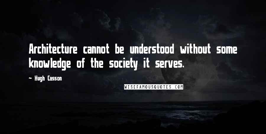 Hugh Casson Quotes: Architecture cannot be understood without some knowledge of the society it serves.