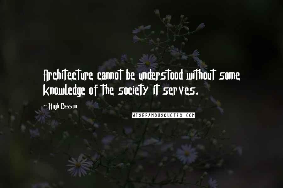 Hugh Casson Quotes: Architecture cannot be understood without some knowledge of the society it serves.