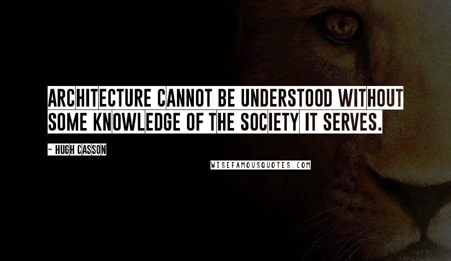 Hugh Casson Quotes: Architecture cannot be understood without some knowledge of the society it serves.