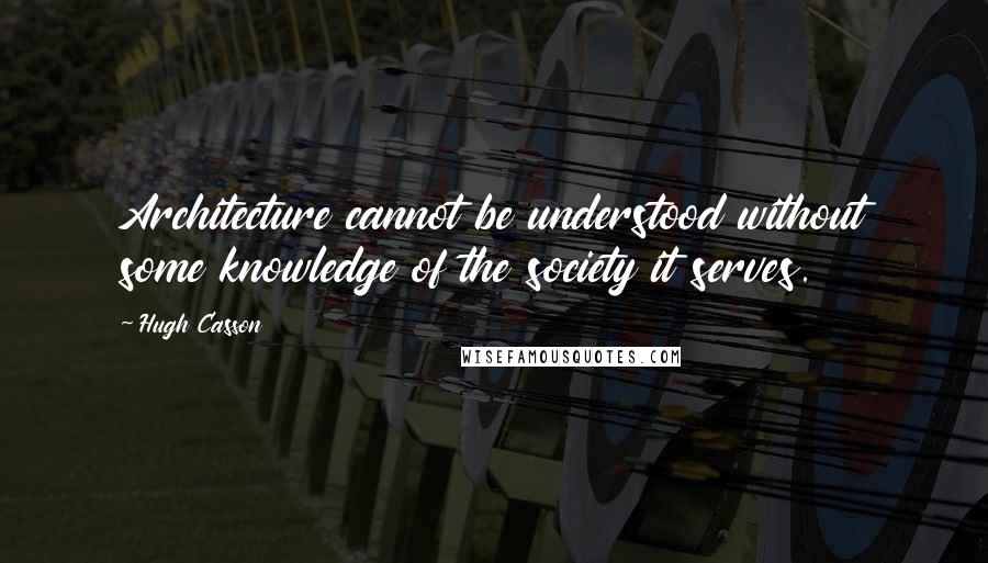 Hugh Casson Quotes: Architecture cannot be understood without some knowledge of the society it serves.