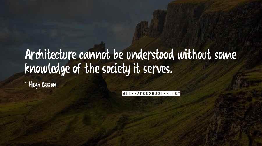 Hugh Casson Quotes: Architecture cannot be understood without some knowledge of the society it serves.