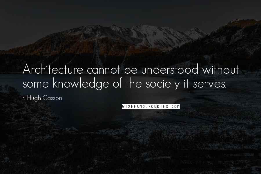 Hugh Casson Quotes: Architecture cannot be understood without some knowledge of the society it serves.