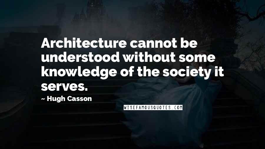 Hugh Casson Quotes: Architecture cannot be understood without some knowledge of the society it serves.