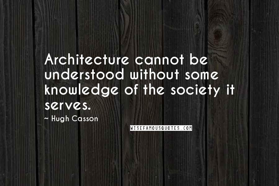 Hugh Casson Quotes: Architecture cannot be understood without some knowledge of the society it serves.