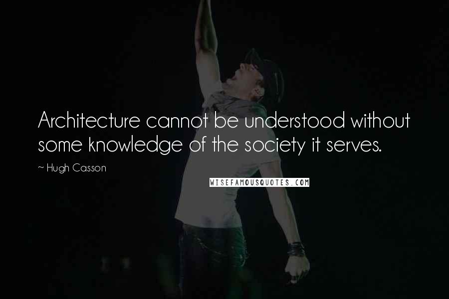 Hugh Casson Quotes: Architecture cannot be understood without some knowledge of the society it serves.