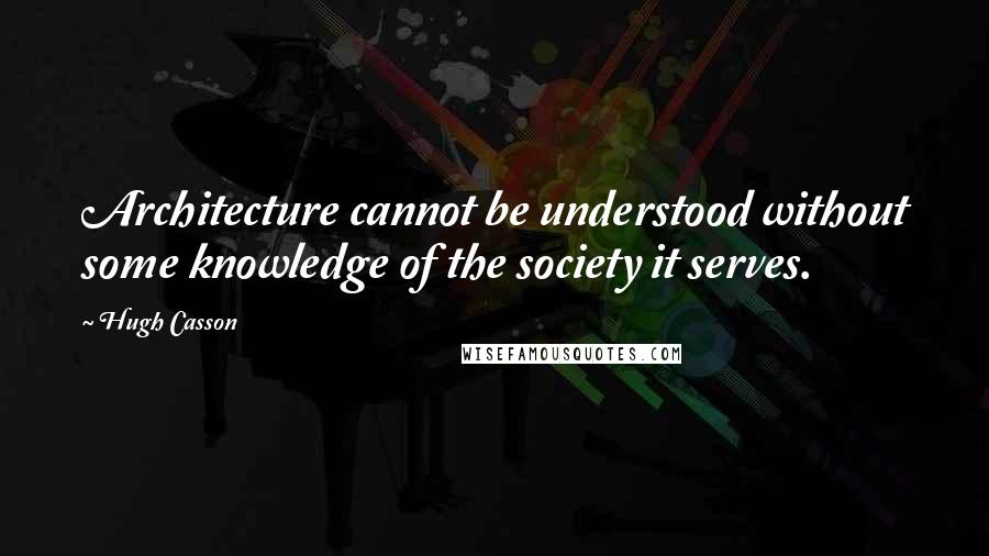 Hugh Casson Quotes: Architecture cannot be understood without some knowledge of the society it serves.