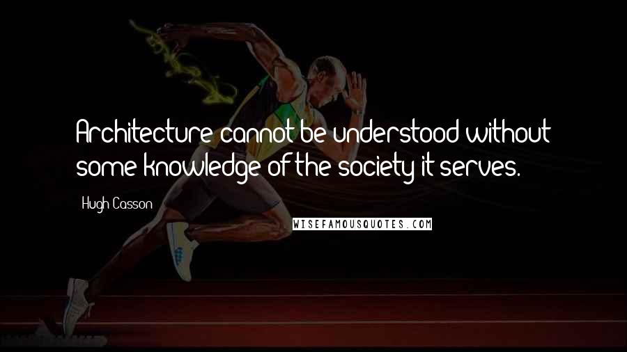 Hugh Casson Quotes: Architecture cannot be understood without some knowledge of the society it serves.