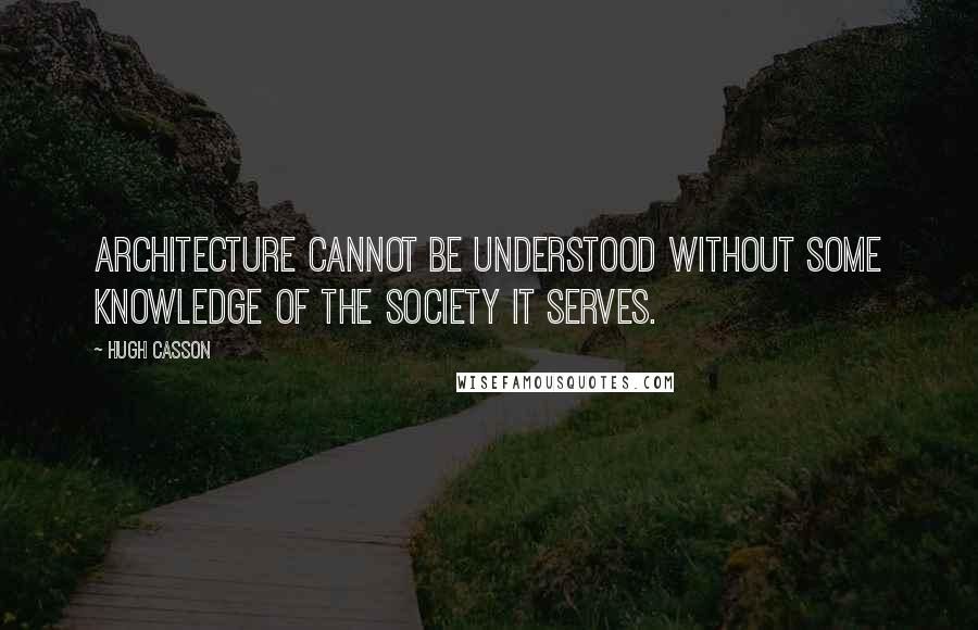 Hugh Casson Quotes: Architecture cannot be understood without some knowledge of the society it serves.