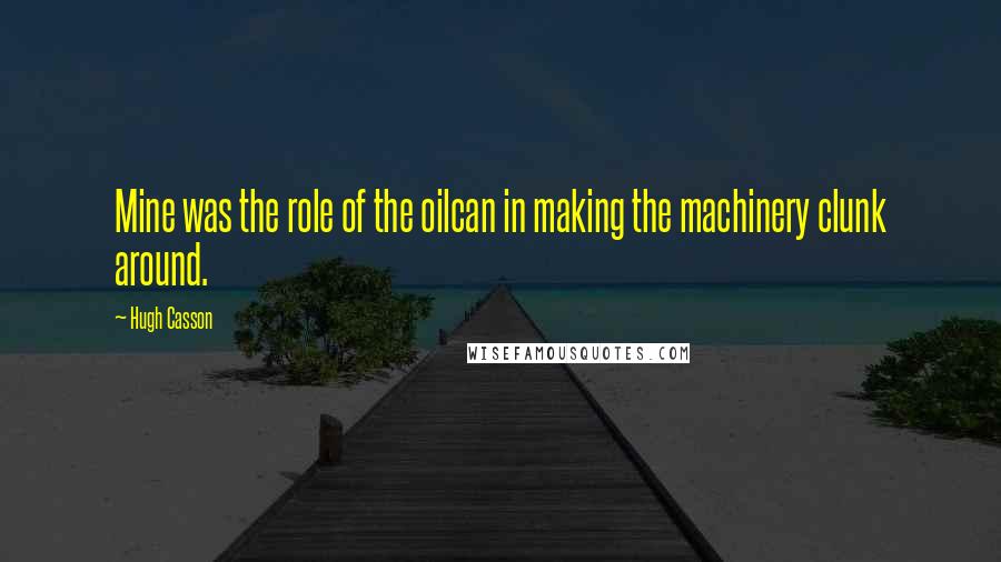 Hugh Casson Quotes: Mine was the role of the oilcan in making the machinery clunk around.