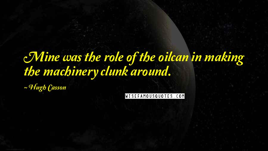 Hugh Casson Quotes: Mine was the role of the oilcan in making the machinery clunk around.