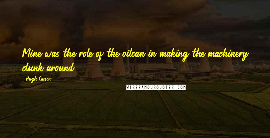Hugh Casson Quotes: Mine was the role of the oilcan in making the machinery clunk around.
