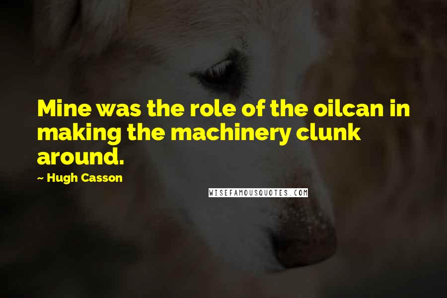 Hugh Casson Quotes: Mine was the role of the oilcan in making the machinery clunk around.